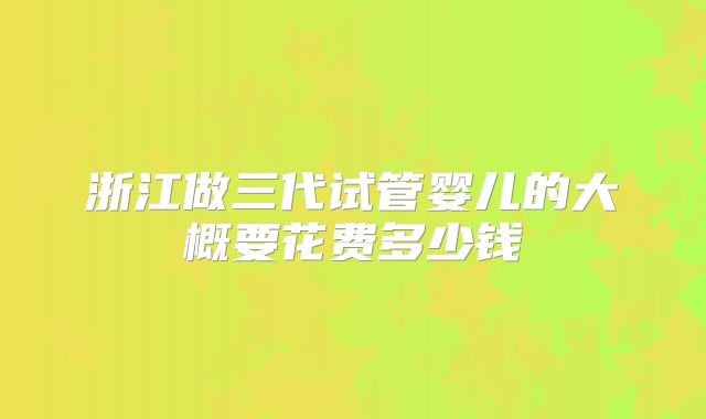 浙江做三代试管婴儿的大概要花费多少钱