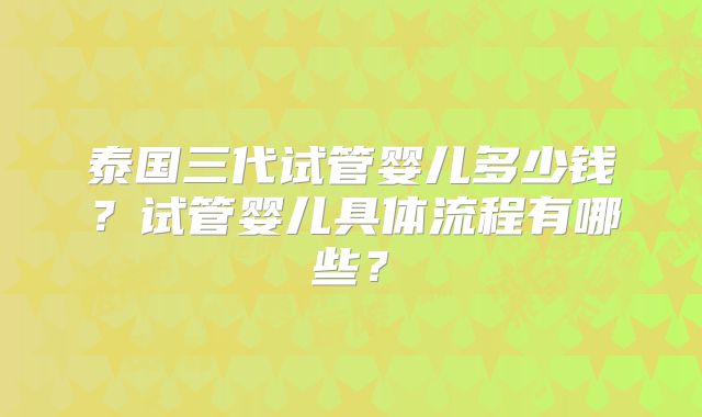 泰国三代试管婴儿多少钱?试管婴儿具体流程有哪些?