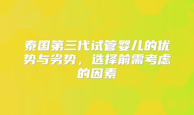 泰国第三代试管婴儿的优势与劣势，选择前需考虑的因素