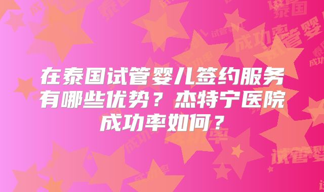 在泰国试管婴儿签约服务有哪些优势?杰特宁医院成功率如何?