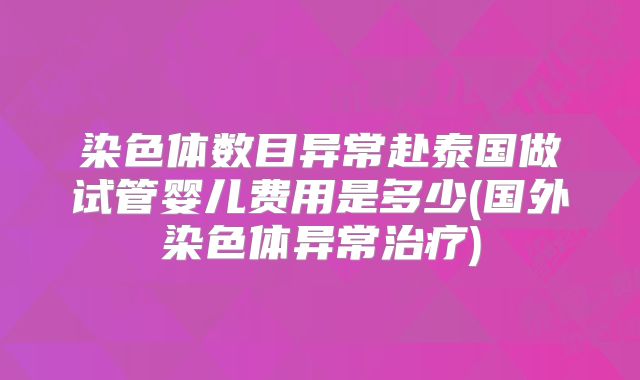 染色体数目异常赴泰国做试管婴儿费用是多少(国外染色体异常治疗)