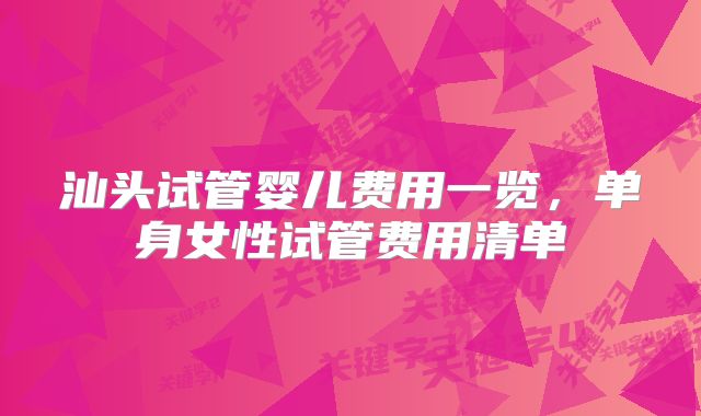 汕头试管婴儿费用一览，单身女性试管费用清单