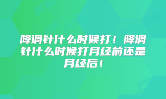 降调针什么时候打!降调针什么时候打月经前还是月经后!