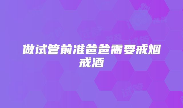 做试管前准爸爸需要戒烟戒酒