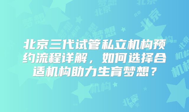 北京三代试管私立机构预约流程详解，如何选择合适机构助力生育梦想？