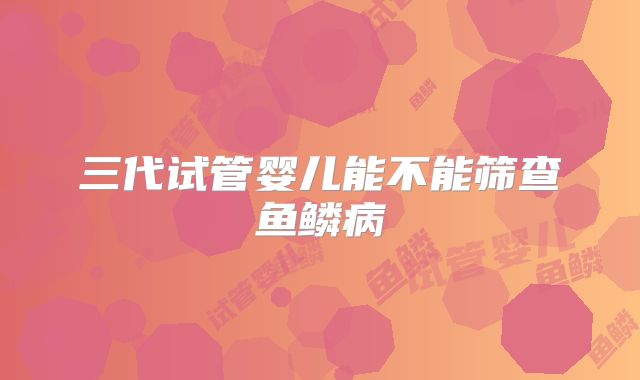 三代试管婴儿能不能筛查鱼鳞病