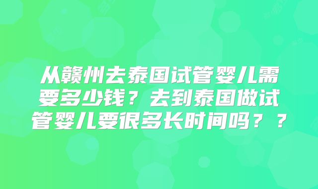 从赣州去泰国试管婴儿需要多少钱？去到泰国做试管婴儿要很多长时间吗？？