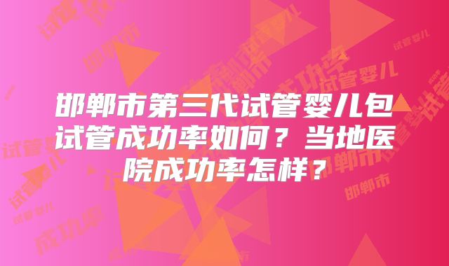 邯郸市第三代试管婴儿包试管成功率如何?当地医院成功率怎样?