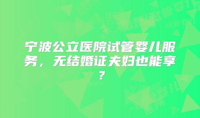 宁波公立医院试管婴儿服务，无结婚证夫妇也能享？