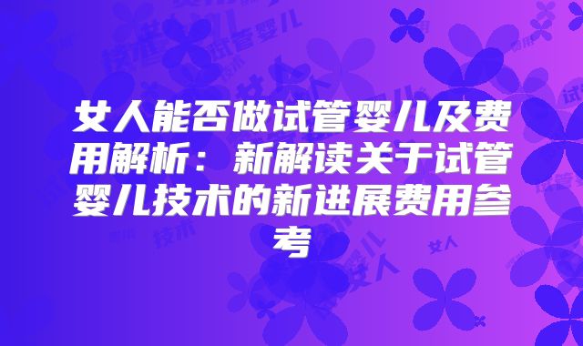 女人能否做试管婴儿及费用解析：新解读关于试管婴儿技术的新进展费用参考