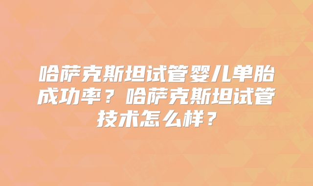 哈萨克斯坦试管婴儿单胎成功率?哈萨克斯坦试管技术怎么样?