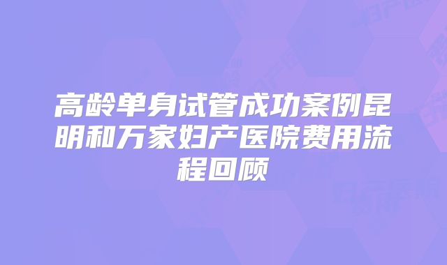 高龄单身试管成功案例昆明和万家妇产医院费用流程回顾