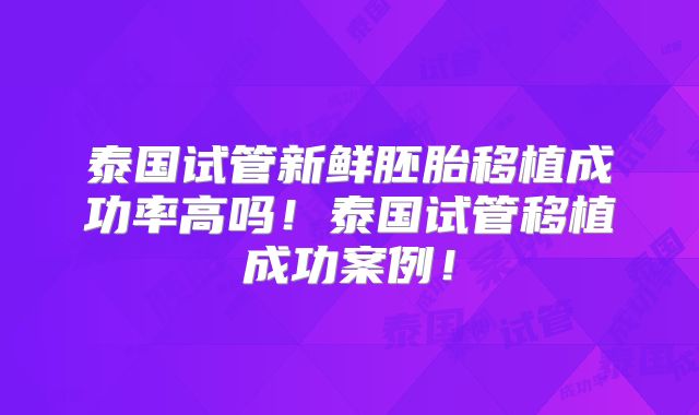 泰国试管新鲜胚胎移植成功率高吗！泰国试管移植成功案例！