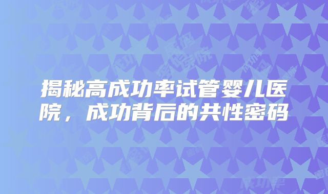 揭秘高成功率试管婴儿医院，成功背后的共性密码