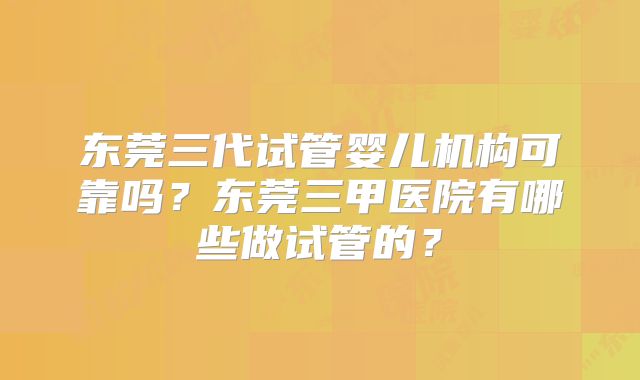 东莞三代试管婴儿机构可靠吗？东莞三甲医院有哪些做试管的？