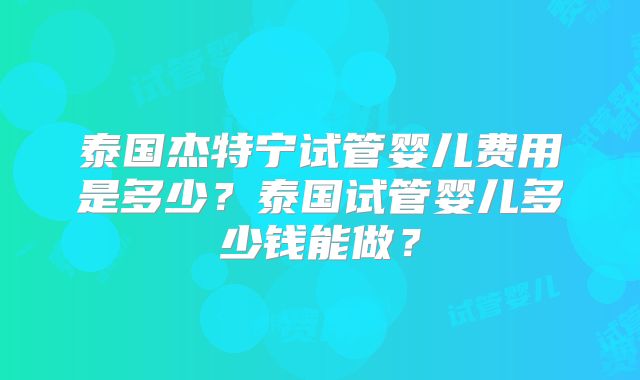 泰国杰特宁试管婴儿费用是多少?泰国试管婴儿多少钱能做?