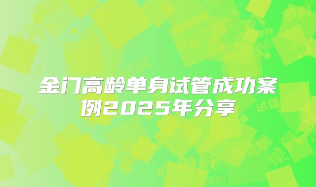 金门高龄单身试管成功案例2025年分享
