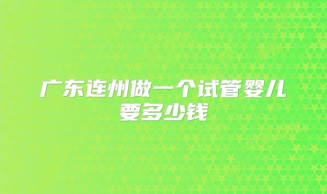 广东连州做一个试管婴儿要多少钱