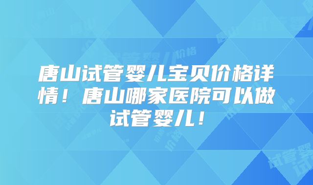 唐山试管婴儿宝贝价格详情!唐山哪家医院可以做试管婴儿!