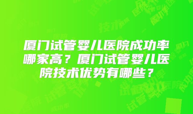 厦门试管婴儿医院成功率哪家高？厦门试管婴儿医院技术优势有哪些？