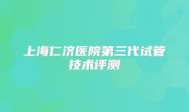 上海仁济医院第三代试管技术评测