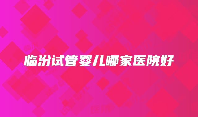 临汾试管婴儿哪家医院好