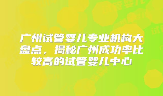 广州试管婴儿专业机构大盘点，揭秘广州成功率比较高的试管婴儿中心