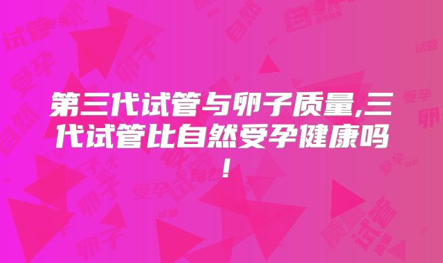 第三代试管与卵子质量,三代试管比自然受孕健康吗！