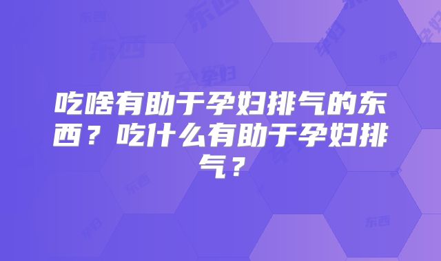 吃啥有助于孕妇排气的东西?吃什么有助于孕妇排气?