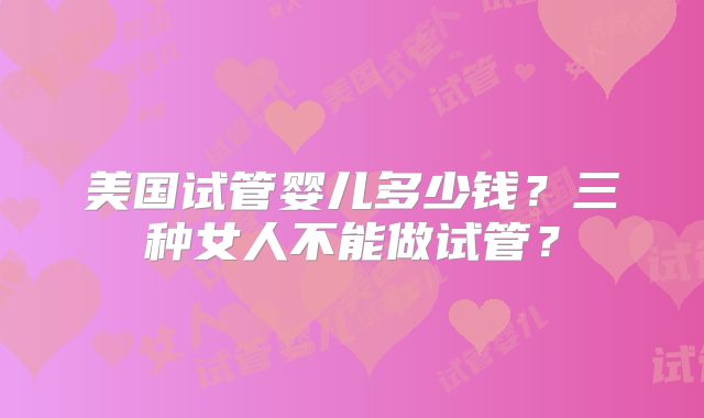 美国试管婴儿多少钱?三种女人不能做试管?