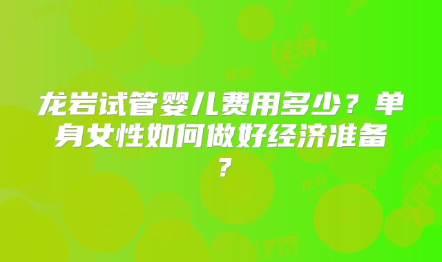 龙岩试管婴儿费用多少？单身女性如何做好经济准备？