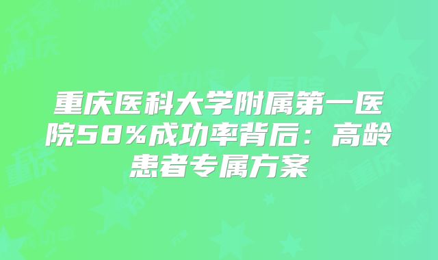 重庆医科大学附属第一医院58%成功率背后：高龄患者专属方案