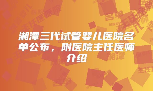 湘潭三代试管婴儿医院名单公布，附医院主任医师介绍