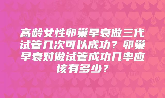 高龄女性卵巢早衰做三代试管几次可以成功？卵巢早衰对做试管成功几率应该有多少？