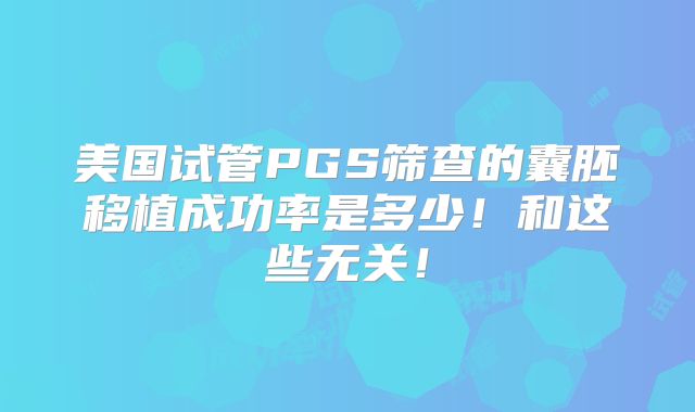 美国试管PGS筛查的囊胚移植成功率是多少！和这些无关！