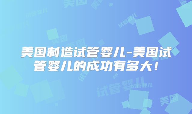 美国制造试管婴儿-美国试管婴儿的成功有多大！