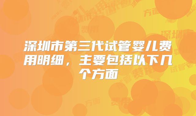 深圳市第三代试管婴儿费用明细,主要包括以下几个方面