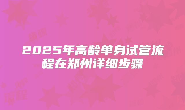 2025年高龄单身试管流程在郑州详细步骤