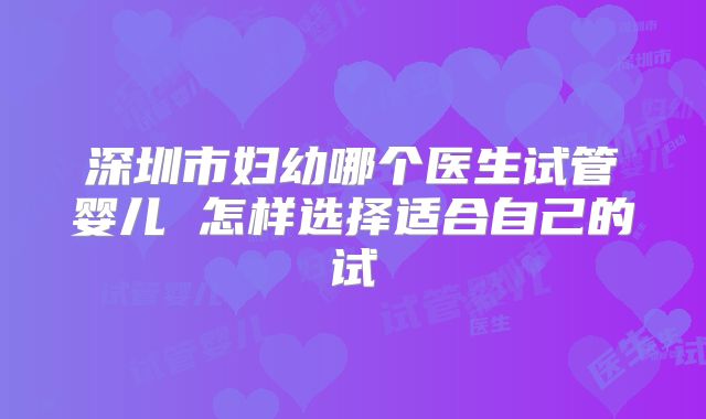 深圳市妇幼哪个医生试管婴儿 怎样选择适合自己的试