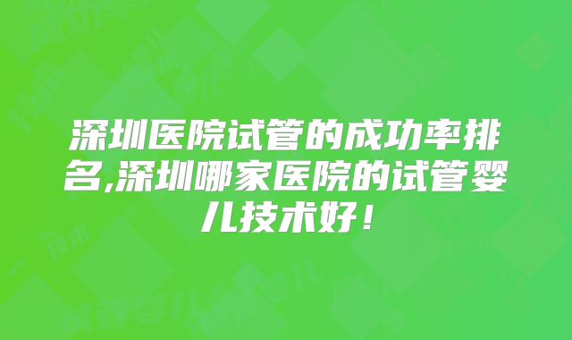 深圳医院试管的成功率排名,深圳哪家医院的试管婴儿技术好！