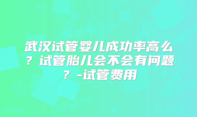武汉试管婴儿成功率高么？试管胎儿会不会有问题？-试管费用