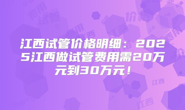 江西试管价格明细：2025江西做试管费用需20万元到30万元！