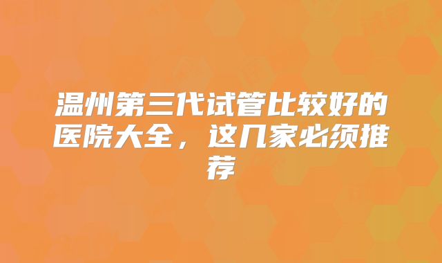 温州第三代试管比较好的医院大全，这几家必须推荐