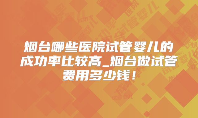 烟台哪些医院试管婴儿的成功率比较高_烟台做试管费用多少钱！