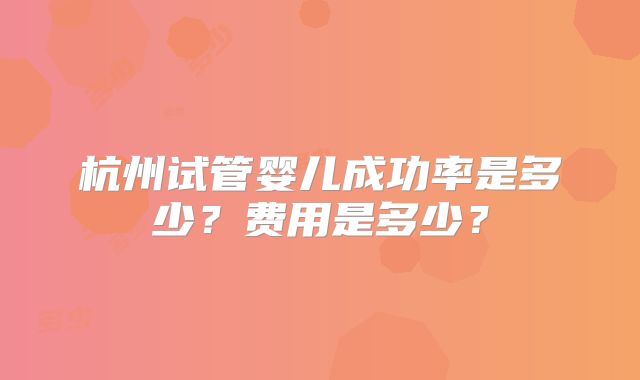 杭州试管婴儿成功率是多少？费用是多少？