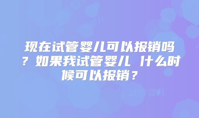 现在试管婴儿可以报销吗？如果我试管婴儿 什么时候可以报销？