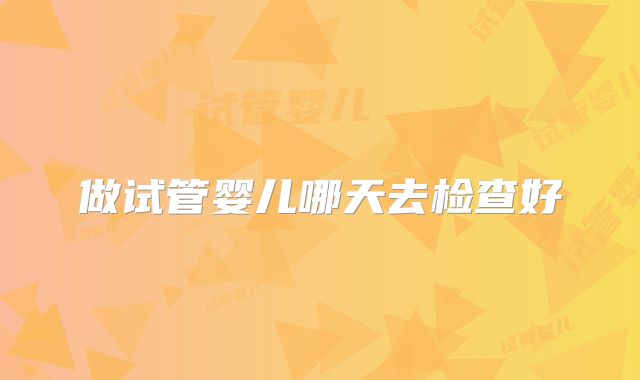 做试管婴儿哪天去检查好