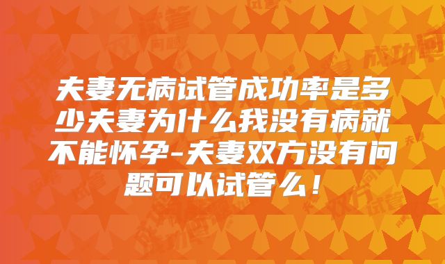 夫妻无病试管成功率是多少夫妻为什么我没有病就不能怀孕-夫妻双方没有问题可以试管么！