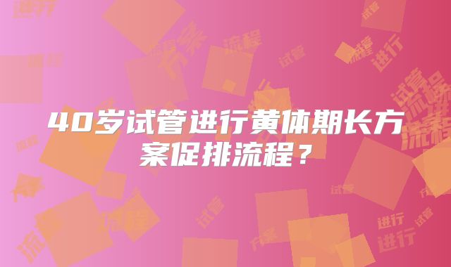 40岁试管进行黄体期长方案促排流程？