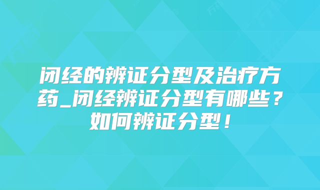 闭经的辨证分型及治疗方药_闭经辨证分型有哪些?如何辨证分型!